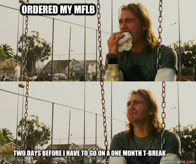 ORDERED MY MFLB TWO DAYS BEFORE I HAVE TO GO ON A ONE MONTH T-BREAK  First World Stoner Problems
