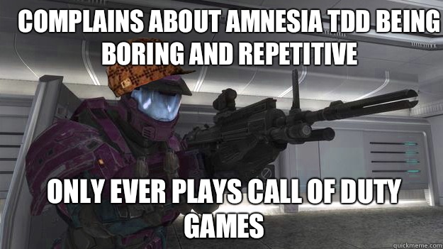 Complains about Amnesia TDD being boring and repetitive  Only ever plays call of duty games  