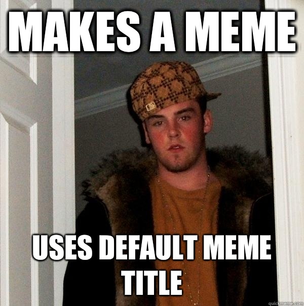 Makes a meme Uses default meme title  Scumbag Steve
