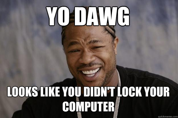 YO DAWG Looks like you didn't lock your computer  Xzibit meme