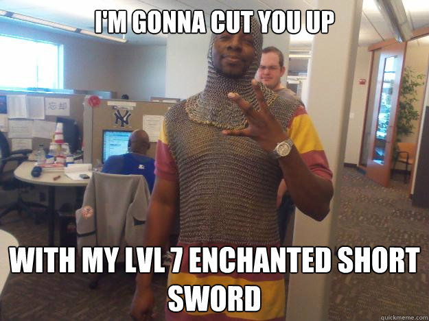 I'm gonna cut you up With my lvl 7 enchanted short sword  