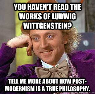 You haven't read the works of Ludwig Wittgenstein? Tell me more about how post-modernism is a true philosophy.  Condescending Wonka