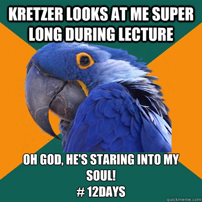 kretzer looks at me super long during lecture OH GOD, HE'S STARING INTO MY  SOUL!
# 12days  Paranoid Parrot