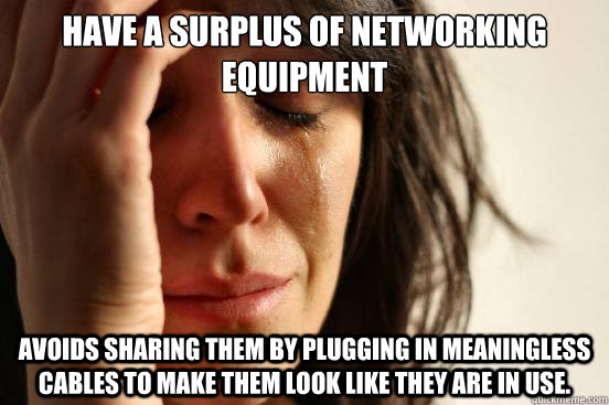 Have a surplus of networking equipment Avoids sharing them by plugging in meaningless cables to make them look like they are in use. - Have a surplus of networking equipment Avoids sharing them by plugging in meaningless cables to make them look like they are in use.  First World Problems