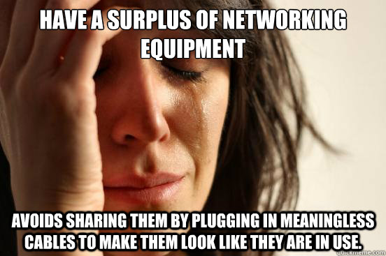 Have a surplus of networking equipment Avoids sharing them by plugging in meaningless cables to make them look like they are in use.  First World Problems