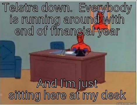 Telstra down again - TELSTRA DOWN.  EVERYBODY IS RUNNING AROUND WITH END OF FINANCIAL YEAR AND I'M JUST SITTING HERE AT MY DESK Spiderman Desk