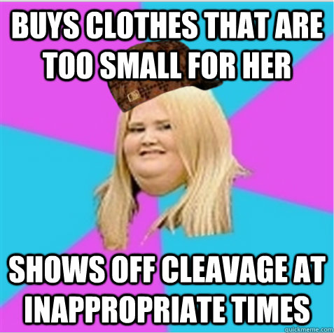 Buys clothes that are too small for her Shows off cleavage at inappropriate times  - Buys clothes that are too small for her Shows off cleavage at inappropriate times   scumbag fat girl