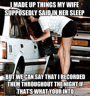 I made up things my wife supposedly said in her sleep but we can say that I recorded them throughout the night if that's what your into   Karma Whore