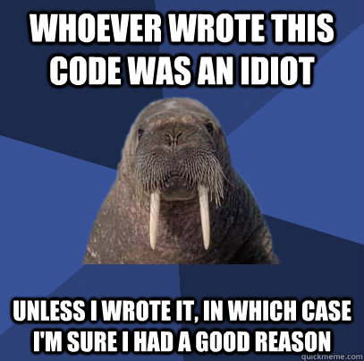 Whoever wrote this code was an idiot Unless I wrote it, in which case I'm sure I had a good reason - Whoever wrote this code was an idiot Unless I wrote it, in which case I'm sure I had a good reason  Web Developer Walrus