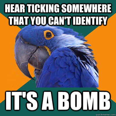 Hear ticking somewhere that you can't identify It's a bomb  Paranoid Parrot