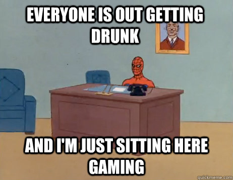 Everyone is out getting drunk And I'm just sitting here gaming - Everyone is out getting drunk And I'm just sitting here gaming  Misc