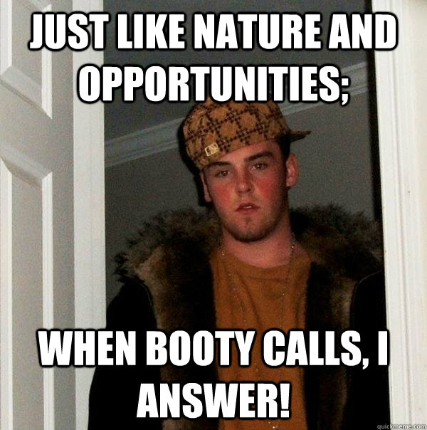 just like nature and opportunities; when booty calls, i answer!  Scumbag Steve