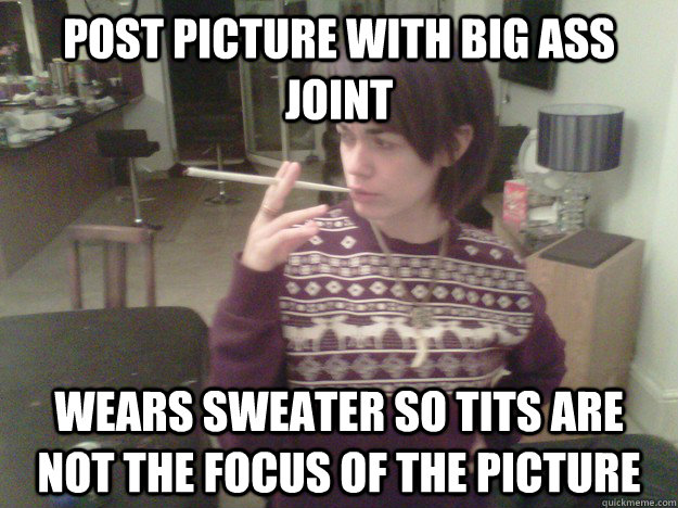Post picture with big ass joint wears sweater so tits are not the focus of the picture - Post picture with big ass joint wears sweater so tits are not the focus of the picture  Misc