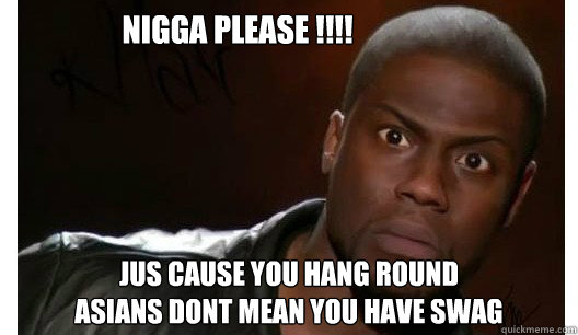 nigga please !!!! jus cause you hang round
asians dont mean you have swag  