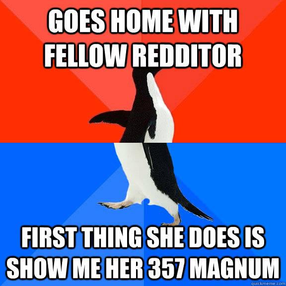 goes home with fellow redditor first thing she does is show me her 357 magnum - goes home with fellow redditor first thing she does is show me her 357 magnum  Socially Awesome Awkward Penguin