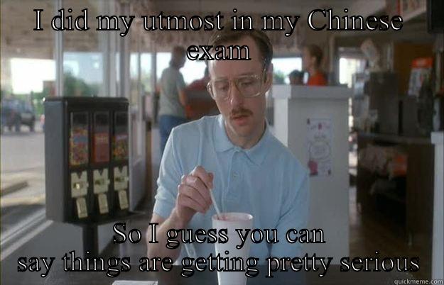 I DID MY UTMOST IN MY CHINESE EXAM SO I GUESS YOU CAN SAY THINGS ARE GETTING PRETTY SERIOUS Things are getting pretty serious