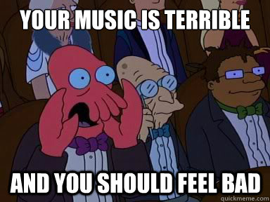 your music is terrible And you should feel bad  X is bad and you should feel bad