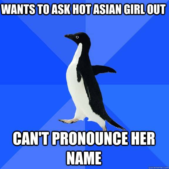 Wants to ask hot asian girl out Can't pronounce her name  Socially Awkward Penguin