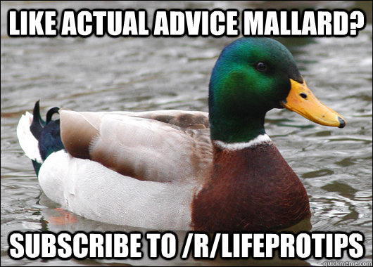 Like actual advice mallard? Subscribe to /r/lifeprotips  Actual Advice Mallard