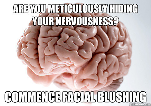 Are you meticulously hiding your nervousness? commence facial blushing  Scumbag Brain