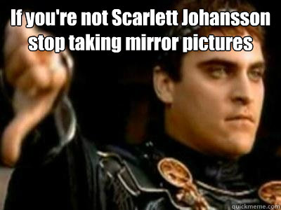 If you're not Scarlett Johansson stop taking mirror pictures   Downvoting Roman
