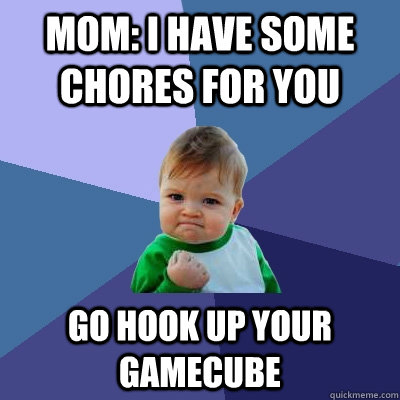 Mom: I have some chores for you Go hook up your gamecube - Mom: I have some chores for you Go hook up your gamecube  Success Kid