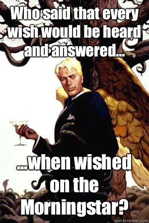 Who said that every wish would be heard and answered... ...when wished on the Morningstar?  Good Guy Lucifer