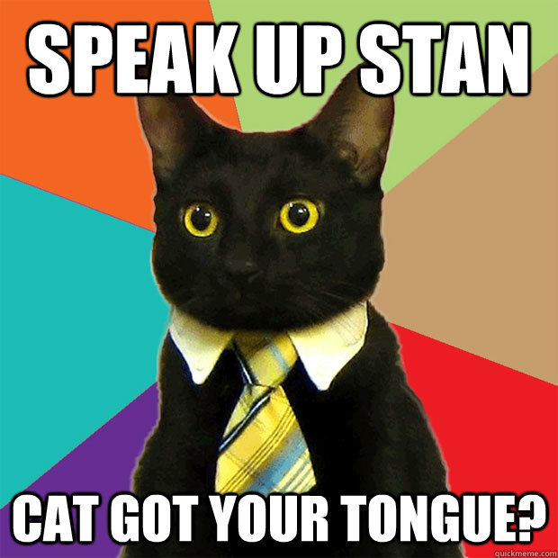 Speak up Stan cat got your tongue?  Business Cat
