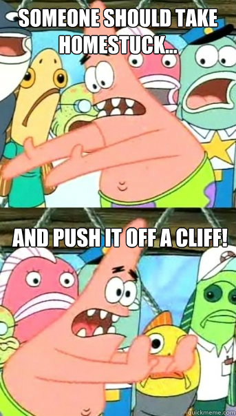 Someone should take Homestuck... And push it off a cliff!   Push it somewhere else Patrick