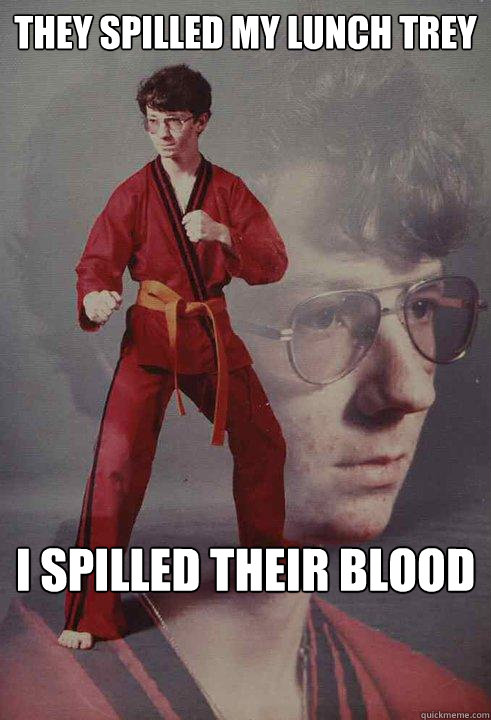 They spilled my lunch trey    I spilled their blood - They spilled my lunch trey    I spilled their blood  Karate Kyle