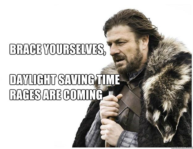 Brace yourselves, 

Daylight Saving Time Rages are coming - Brace yourselves, 

Daylight Saving Time Rages are coming  Imminent Ned