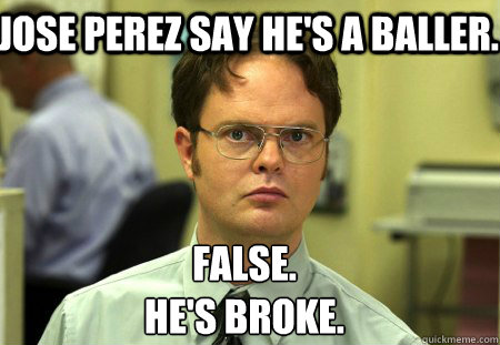 Jose Perez say he's a baller. False.
He's broke.  Schrute