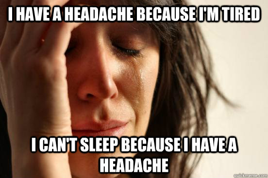 I have a headache because I'm tired I can't sleep because I have a headache  First World Problems