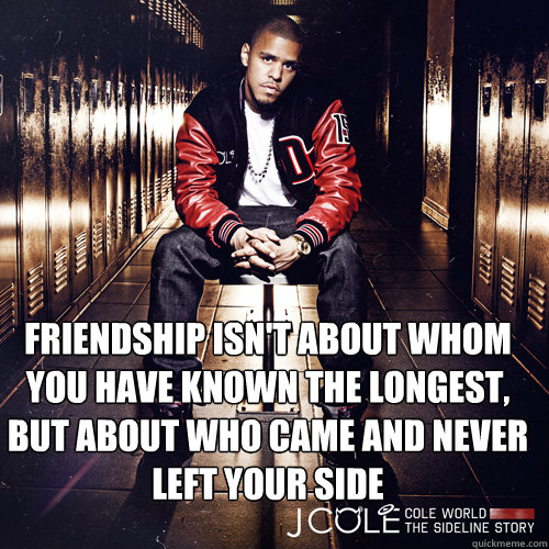 Friendship isn't about whom you have known the longest, but about who came and never left your side  - Friendship isn't about whom you have known the longest, but about who came and never left your side   True cole world