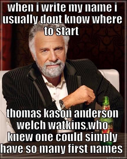 WHEN I WRITE MY NAME I USUALLY DONT KNOW WHERE TO START  THOMAS KASON ANDERSON WELCH WATKINS,WHO KNEW ONE COULD SIMPLY HAVE SO MANY FIRST NAMES  The Most Interesting Man In The World