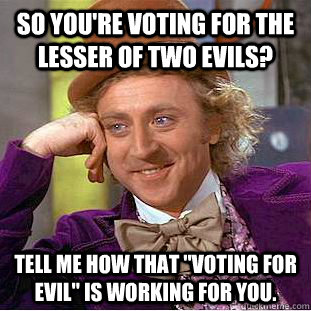 So You're voting for the lesser of Two Evils? Tell me how that 