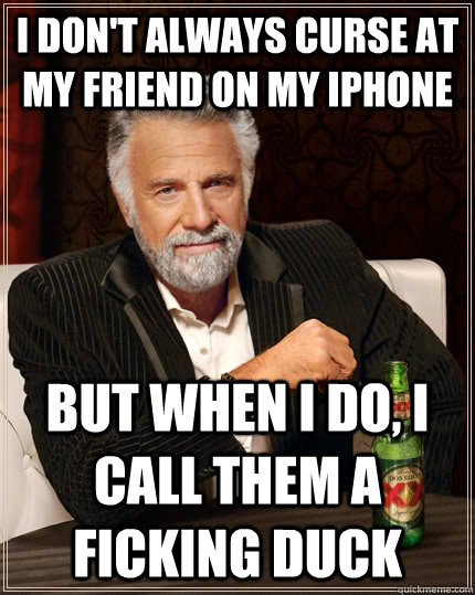 I don't always curse at my friend on my iphone but when I do, i call them a ficking duck  The Most Interesting Man In The World
