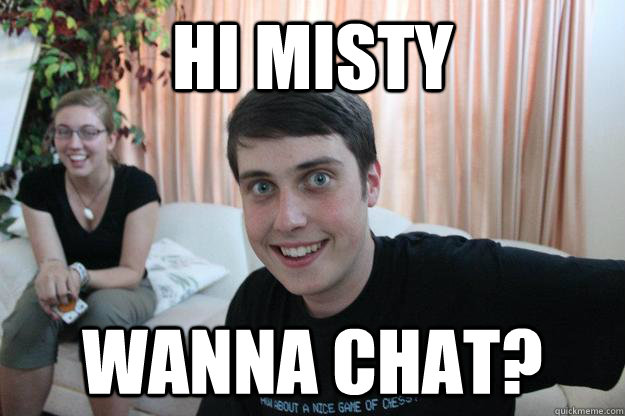 hi Misty wanna chat?  Overly Attached Boyfriend