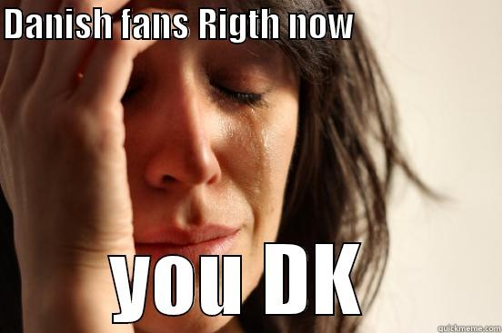 DANISH FANS RIGTH NOW                     YOU DK  First World Problems