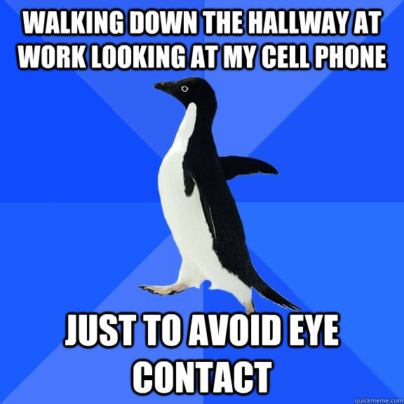 walking down the hallway at work looking at my cell phone just to avoid eye contact  Socially Awkward Penguin