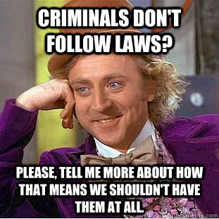 CRIMINALS DON'T FOLLOW LAWS? PLEASE, TELL ME MORE ABOUT HOW THAT MEANS WE SHOULDN'T HAVE THEM AT ALL.  Psychotic Willy Wonka