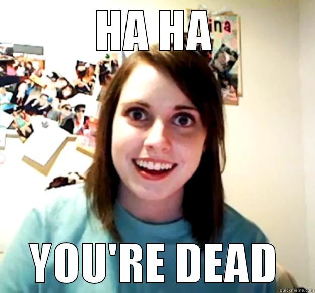 HA HA YOU'RE DEAD Overly Attached Girlfriend