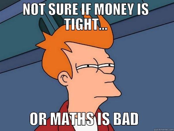 NOT SURE IF MONEY IS TIGHT...            OR MATHS IS BAD            Futurama Fry