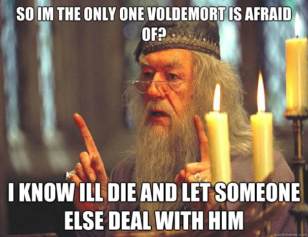 so im the only one voldemort is afraid of? i know ill die and let someone else deal with him   Dumbledore