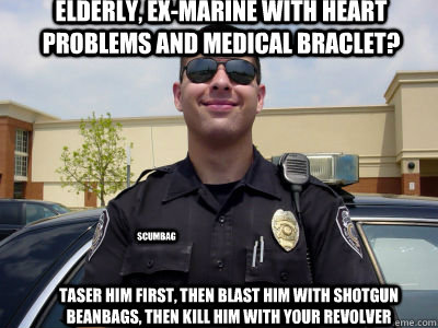 Elderly, ex-marine with heart problems and medical braclet? Taser him first, then blast him with shotgun beanbags, then kill him with your revolver Scumbag  Scumbag Cop