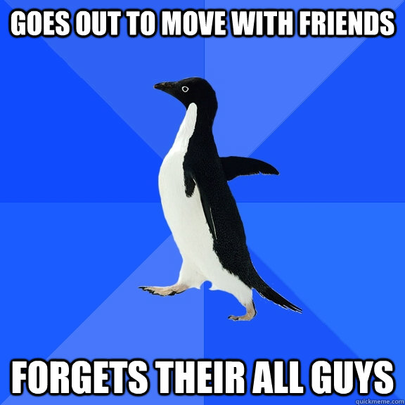 Goes out to move with friends Forgets their all guys  Socially Awkward Penguin