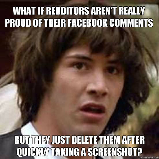 What if Redditors aren't really proud of their Facebook comments but they just delete them after quickly taking a screenshot?  conspiracy keanu