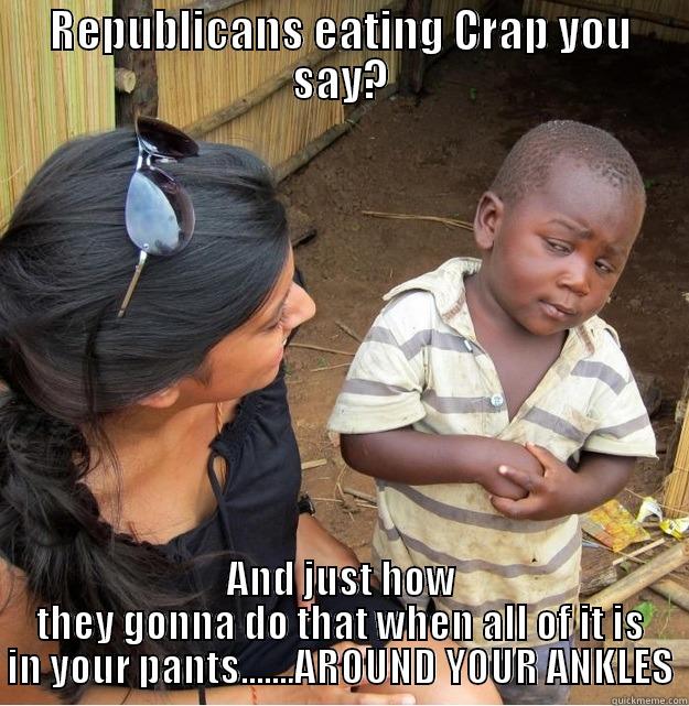 REPUBLICANS EATING CRAP YOU SAY? AND JUST HOW THEY GONNA DO THAT WHEN ALL OF IT IS IN YOUR PANTS.......AROUND YOUR ANKLES Skeptical Third World Kid