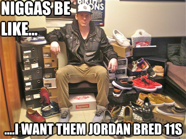 Niggas be like... ....I want them Jordan bred 11s  Vans