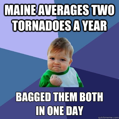 MAINE AVERAGES TWO TORNADOES A YEAR BAGGED THEM BOTH
IN ONE DAY - MAINE AVERAGES TWO TORNADOES A YEAR BAGGED THEM BOTH
IN ONE DAY  Success Kid